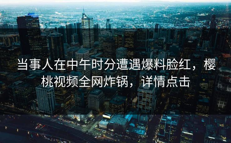当事人在中午时分遭遇爆料脸红，樱桃视频全网炸锅，详情点击
