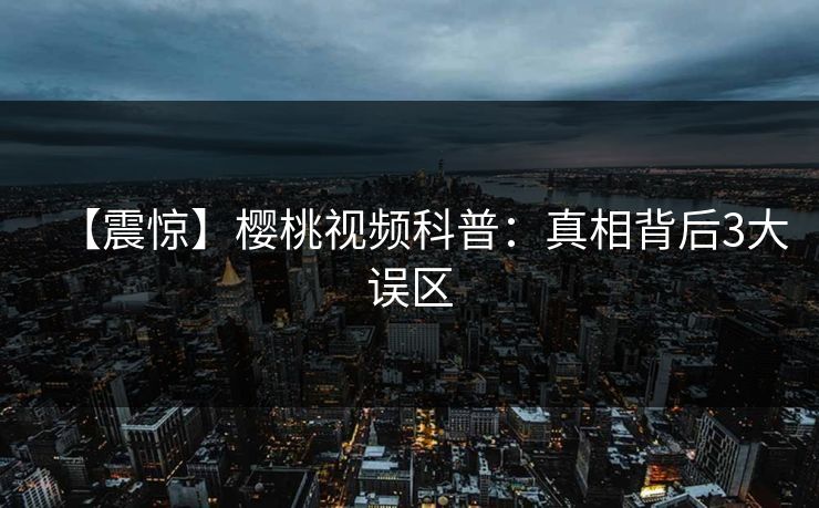 【震惊】樱桃视频科普：真相背后3大误区