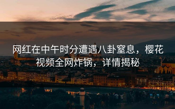 网红在中午时分遭遇八卦窒息，樱花视频全网炸锅，详情揭秘