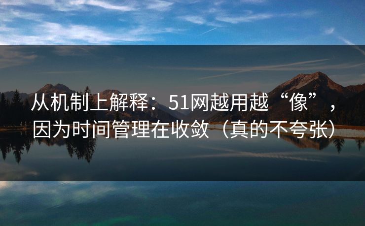 从机制上解释：51网越用越“像”，因为时间管理在收敛（真的不夸张）