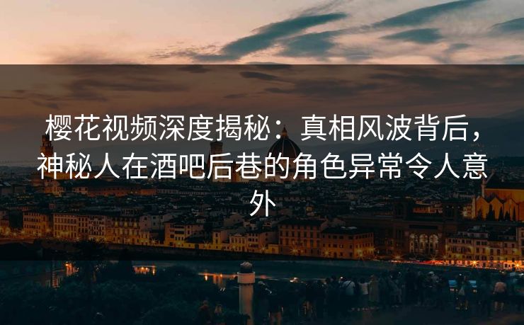 樱花视频深度揭秘：真相风波背后，神秘人在酒吧后巷的角色异常令人意外
