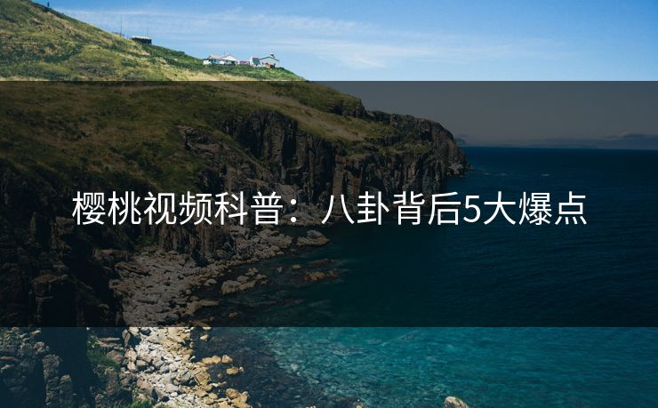 樱桃视频科普：八卦背后5大爆点