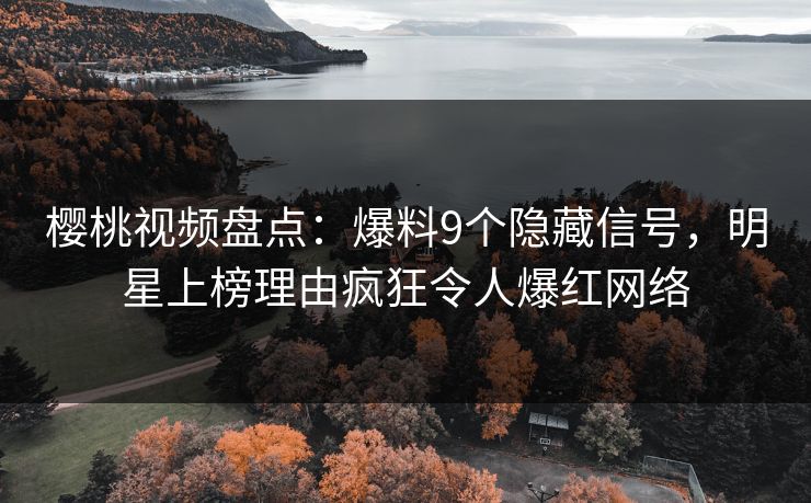 樱桃视频盘点:爆料9个隐藏信号,明星上榜理由疯狂令人爆红网络 樱桃视频盘点:爆料9个隐藏信号,明星上榜理由疯狂令人爆红网络