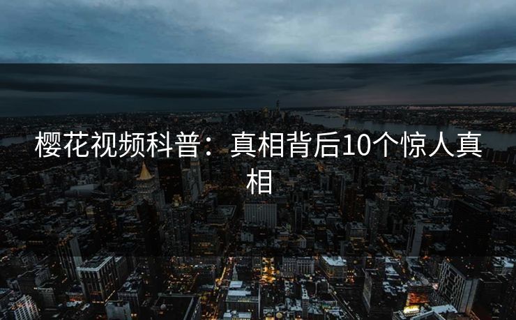 樱花视频科普：真相背后10个惊人真相