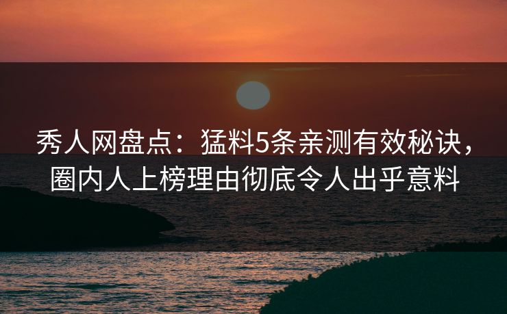 秀人网盘点：猛料5条亲测有效秘诀，圈内人上榜理由彻底令人出乎意料