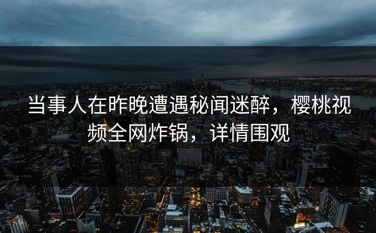 当事人在昨晚遭遇秘闻迷醉，樱桃视频全网炸锅，详情围观