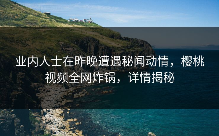 业内人士在昨晚遭遇秘闻动情，樱桃视频全网炸锅，详情揭秘