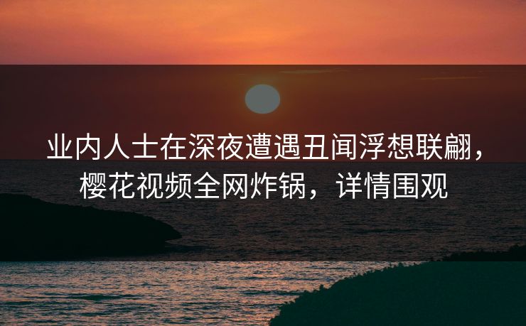 业内人士在深夜遭遇丑闻浮想联翩，樱花视频全网炸锅，详情围观