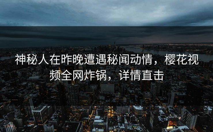 神秘人在昨晚遭遇秘闻动情，樱花视频全网炸锅，详情直击