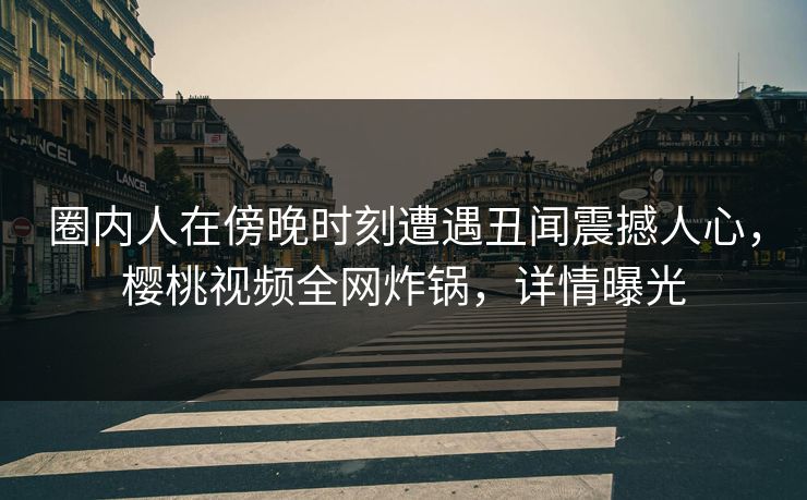 圈内人在傍晚时刻遭遇丑闻震撼人心，樱桃视频全网炸锅，详情曝光