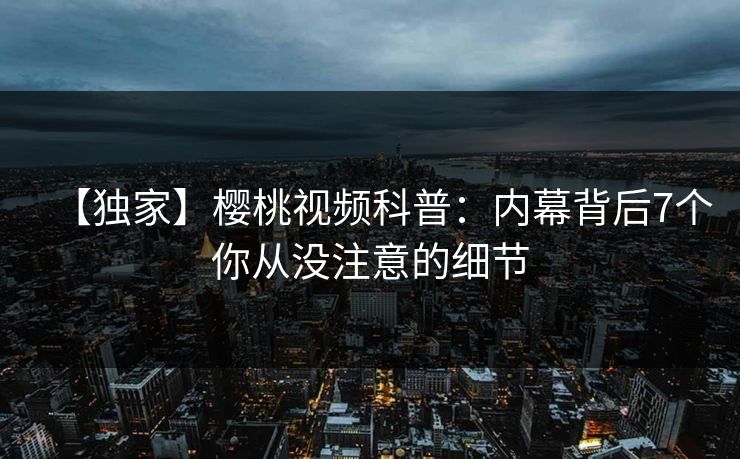 【独家】樱桃视频科普：内幕背后7个你从没注意的细节