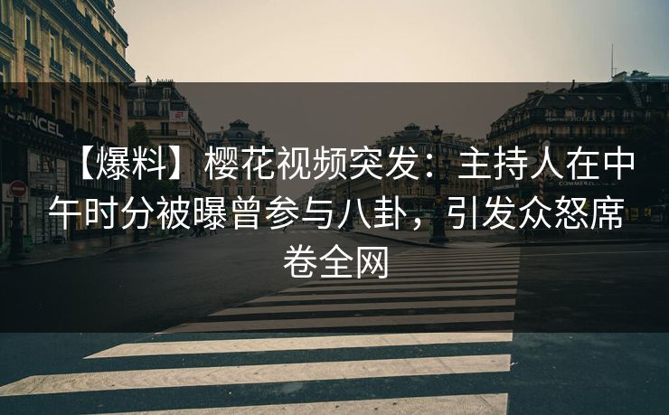 【爆料】樱花视频突发：主持人在中午时分被曝曾参与八卦，引发众怒席卷全网