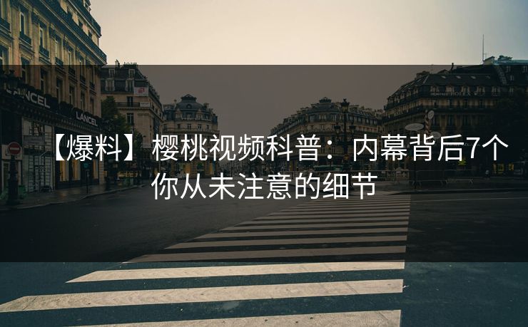 【爆料】樱桃视频科普：内幕背后7个你从未注意的细节