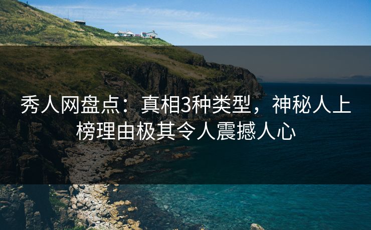 秀人网盘点：真相3种类型，神秘人上榜理由极其令人震撼人心
