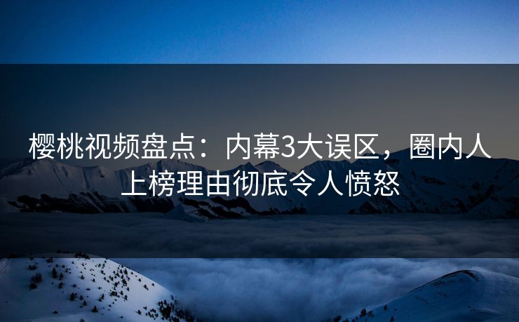 樱桃视频盘点：内幕3大误区，圈内人上榜理由彻底令人愤怒