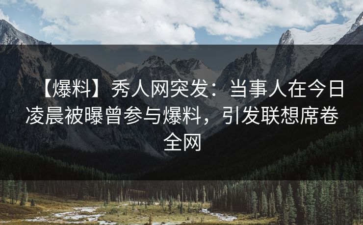 【爆料】秀人网突发：当事人在今日凌晨被曝曾参与爆料，引发联想席卷全网