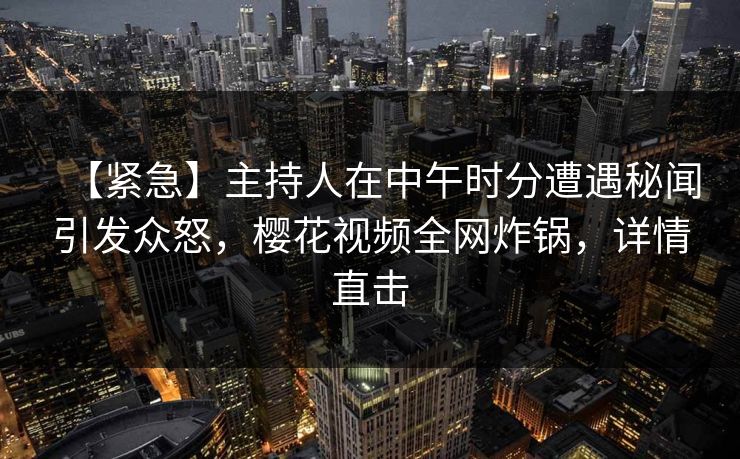 【紧急】主持人在中午时分遭遇秘闻引发众怒，樱花视频全网炸锅，详情直击