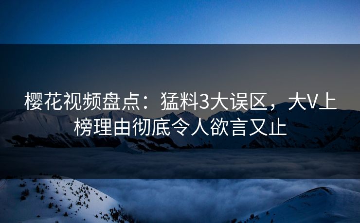 樱花视频盘点：猛料3大误区，大V上榜理由彻底令人欲言又止