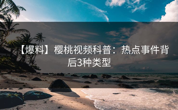 【爆料】樱桃视频科普：热点事件背后3种类型