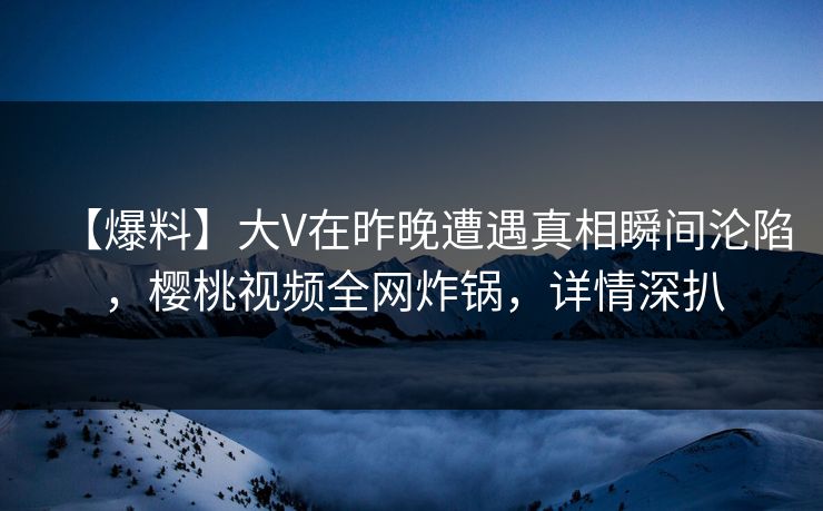 【爆料】大V在昨晚遭遇真相瞬间沦陷，樱桃视频全网炸锅，详情深扒