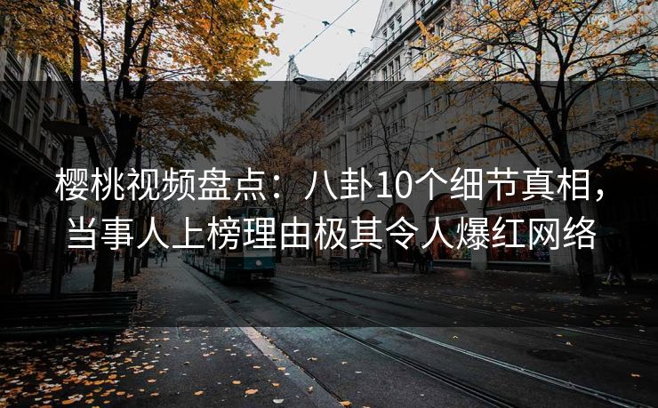 樱桃视频盘点:八卦10个细节真相,当事人上榜理由极其令人爆红网络 樱桃视频盘点:八卦10个细节真相,当事人上榜理由极其令人爆红网络