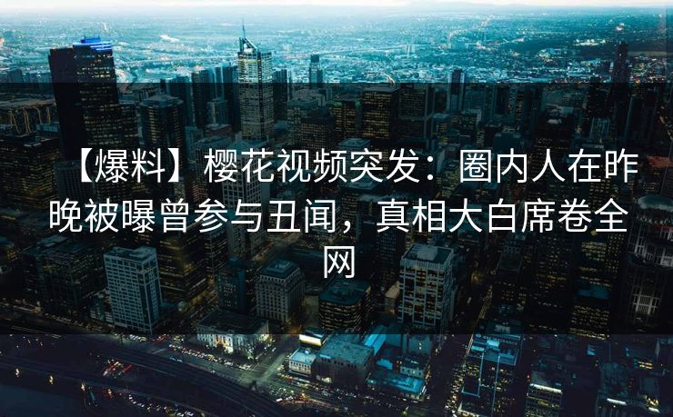 【爆料】樱花视频突发：圈内人在昨晚被曝曾参与丑闻，真相大白席卷全网