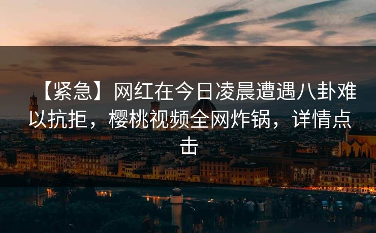 【紧急】网红在今日凌晨遭遇八卦难以抗拒，樱桃视频全网炸锅，详情点击