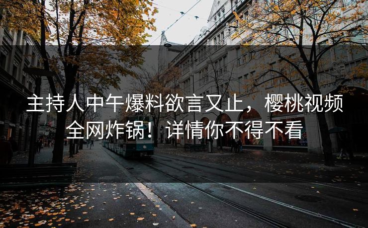 主持人中午爆料欲言又止，樱桃视频全网炸锅！详情你不得不看