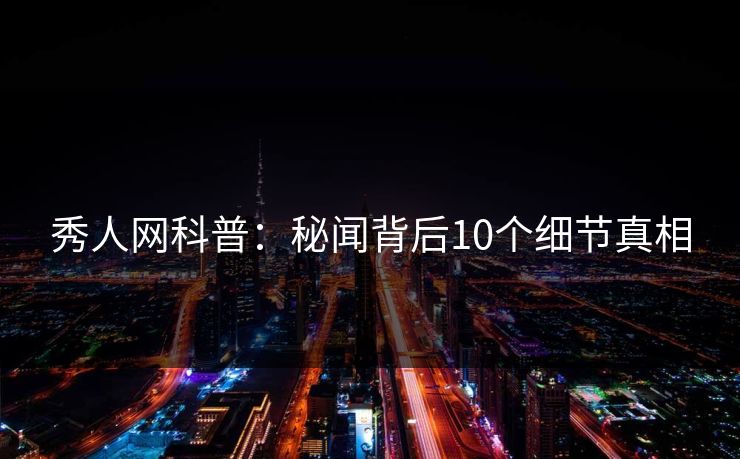 秀人网科普：秘闻背后10个细节真相