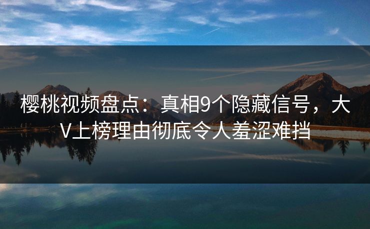 樱桃视频盘点：真相9个隐藏信号，大V上榜理由彻底令人羞涩难挡
