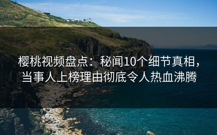 樱桃视频盘点：秘闻10个细节真相，当事人上榜理由彻底令人热血沸腾