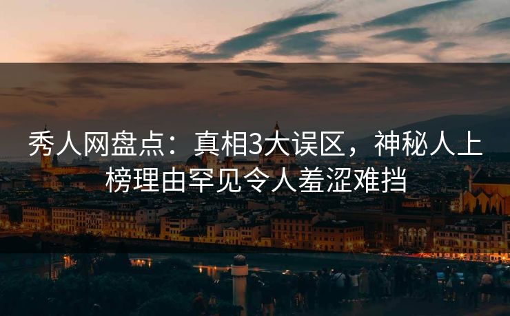 秀人网盘点：真相3大误区，神秘人上榜理由罕见令人羞涩难挡