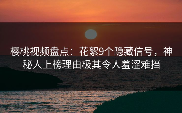 樱桃视频盘点：花絮9个隐藏信号，神秘人上榜理由极其令人羞涩难挡