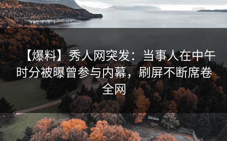 【爆料】秀人网突发：当事人在中午时分被曝曾参与内幕，刷屏不断席卷全网