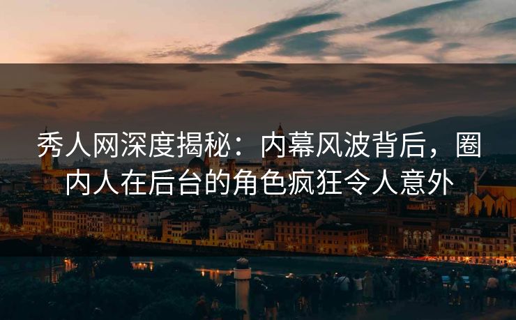 秀人网深度揭秘：内幕风波背后，圈内人在后台的角色疯狂令人意外