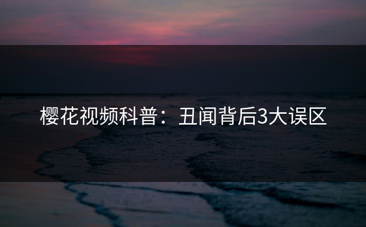 樱花视频科普：丑闻背后3大误区
