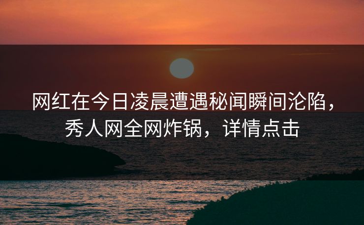 网红在今日凌晨遭遇秘闻瞬间沦陷，秀人网全网炸锅，详情点击