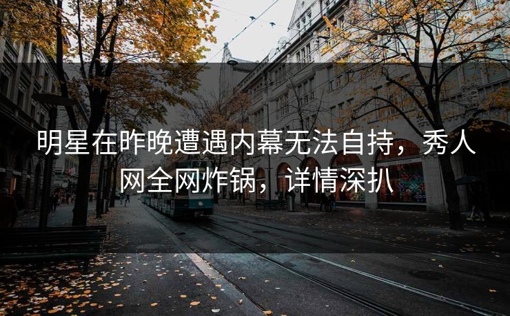 明星在昨晚遭遇内幕无法自持，秀人网全网炸锅，详情深扒