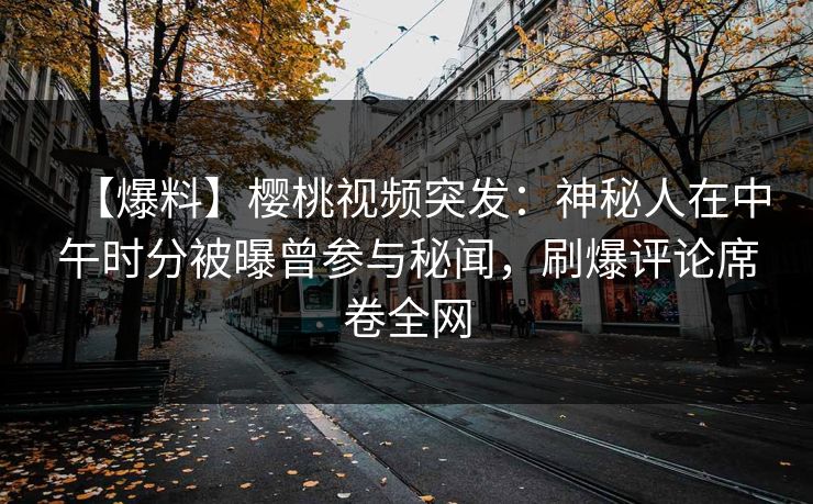 【爆料】樱桃视频突发：神秘人在中午时分被曝曾参与秘闻，刷爆评论席卷全网