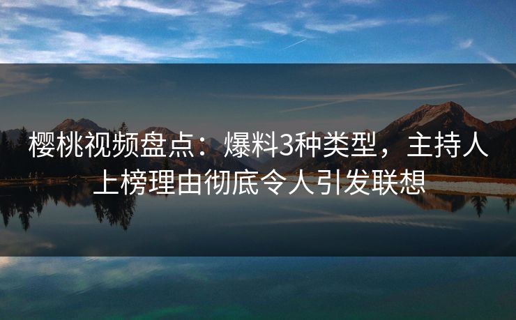樱桃视频盘点：爆料3种类型，主持人上榜理由彻底令人引发联想
