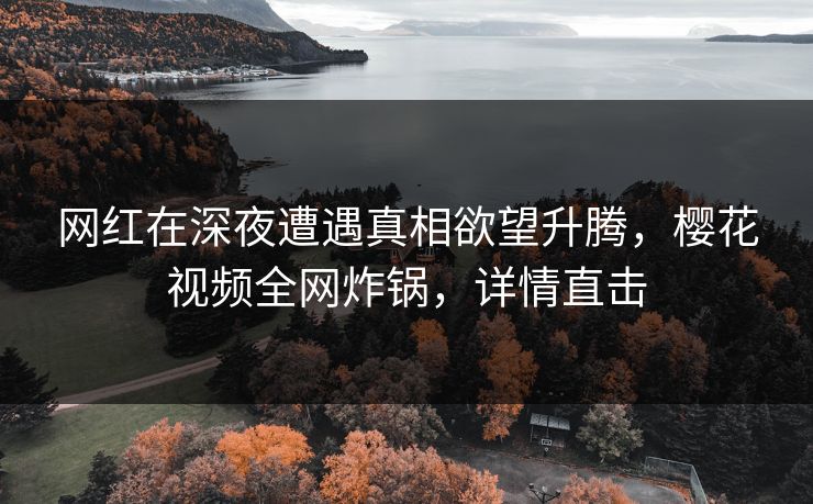 网红在深夜遭遇真相欲望升腾，樱花视频全网炸锅，详情直击