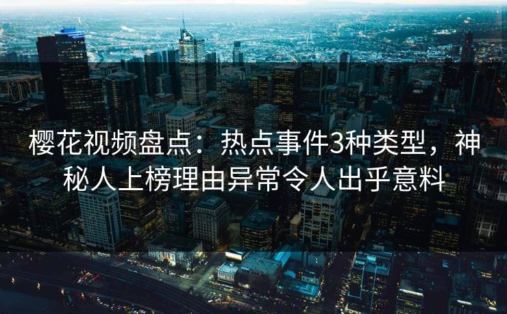 樱花视频盘点：热点事件3种类型，神秘人上榜理由异常令人出乎意料