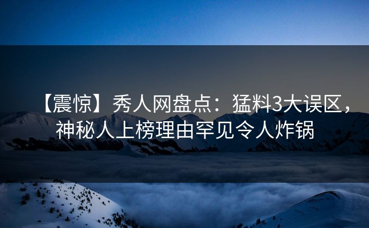 【震惊】秀人网盘点：猛料3大误区，神秘人上榜理由罕见令人炸锅