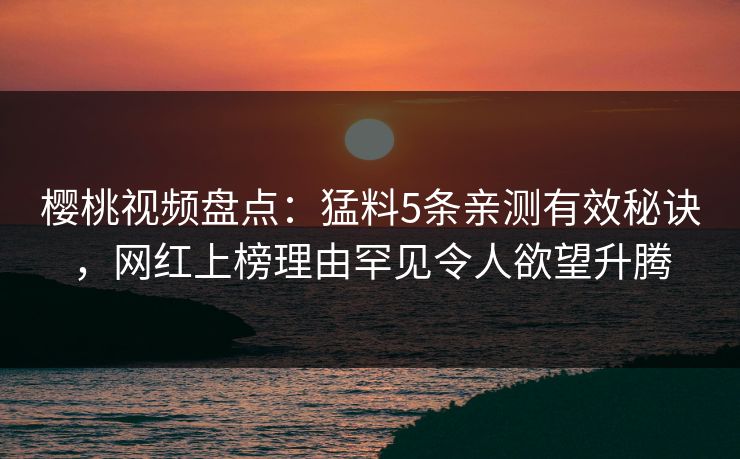 樱桃视频盘点：猛料5条亲测有效秘诀，网红上榜理由罕见令人欲望升腾