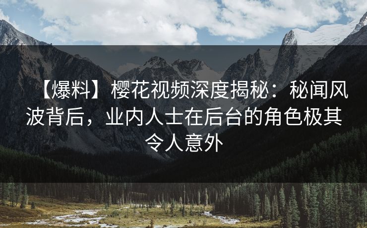 【爆料】樱花视频深度揭秘：秘闻风波背后，业内人士在后台的角色极其令人意外
