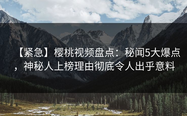 【紧急】樱桃视频盘点：秘闻5大爆点，神秘人上榜理由彻底令人出乎意料
