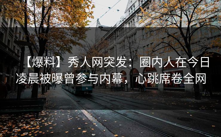 【爆料】秀人网突发：圈内人在今日凌晨被曝曾参与内幕，心跳席卷全网