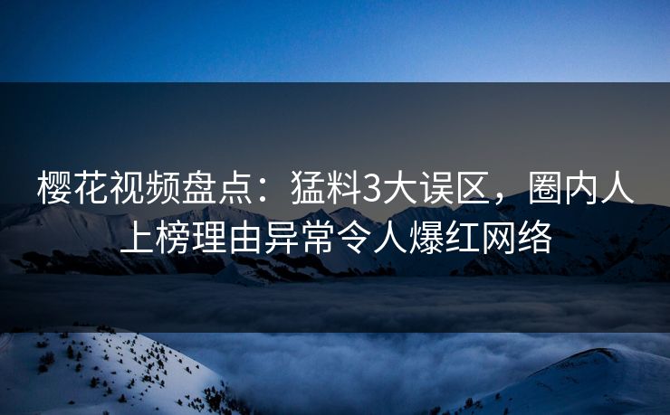 樱花视频盘点：猛料3大误区，圈内人上榜理由异常令人爆红网络