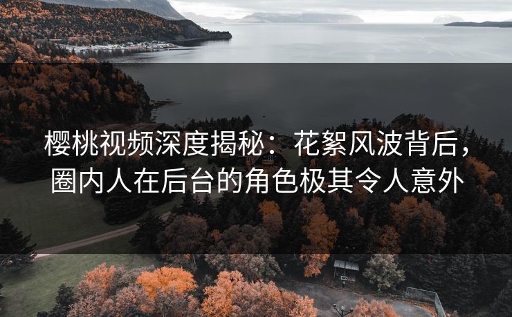 樱桃视频深度揭秘：花絮风波背后，圈内人在后台的角色极其令人意外