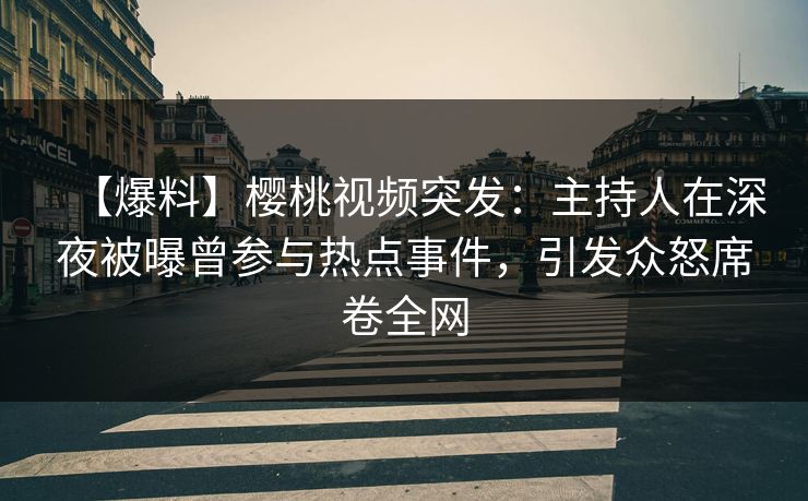【爆料】樱桃视频突发：主持人在深夜被曝曾参与热点事件，引发众怒席卷全网
